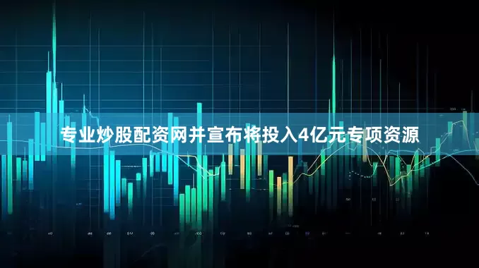 专业炒股配资网并宣布将投入4亿元专项资源