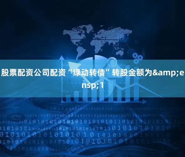 股票配资公司配资“绿动转债”转股金额为&ensp;1