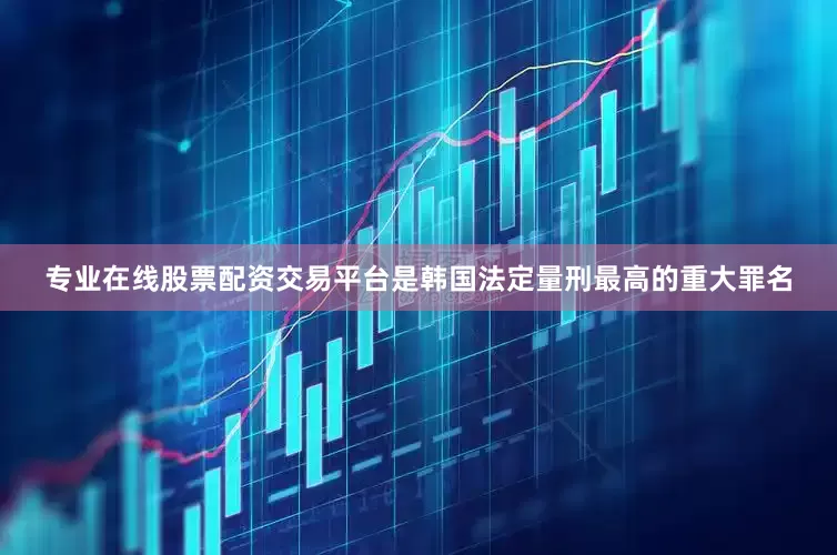 专业在线股票配资交易平台是韩国法定量刑最高的重大罪名