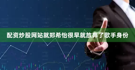 配资炒股网站就郑希怡很早就放弃了歌手身份