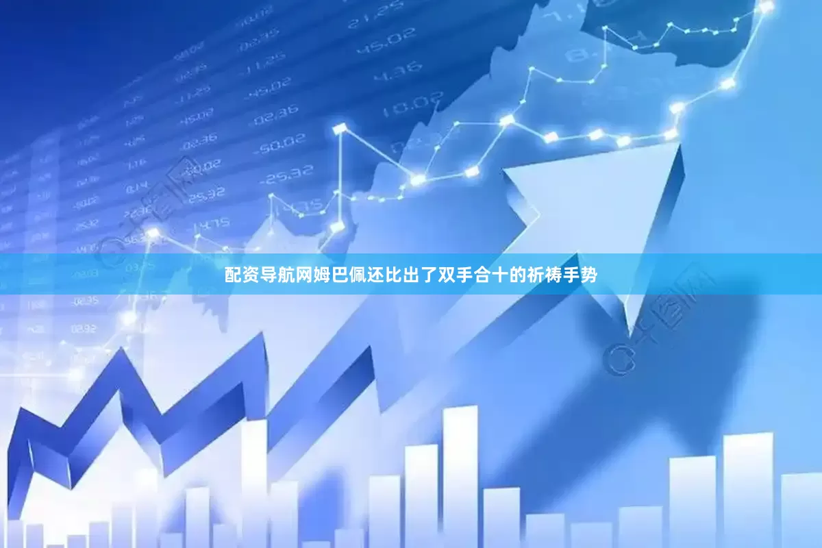 配资导航网姆巴佩还比出了双手合十的祈祷手势