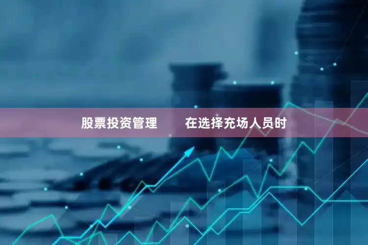 股票投资管理        在选择充场人员时