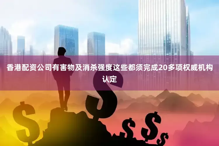 香港配资公司有害物及消杀强度这些都须完成20多项权威机构认定