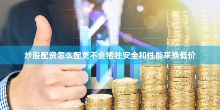 炒股配资怎么配更不会牺牲安全和性能来换低价
