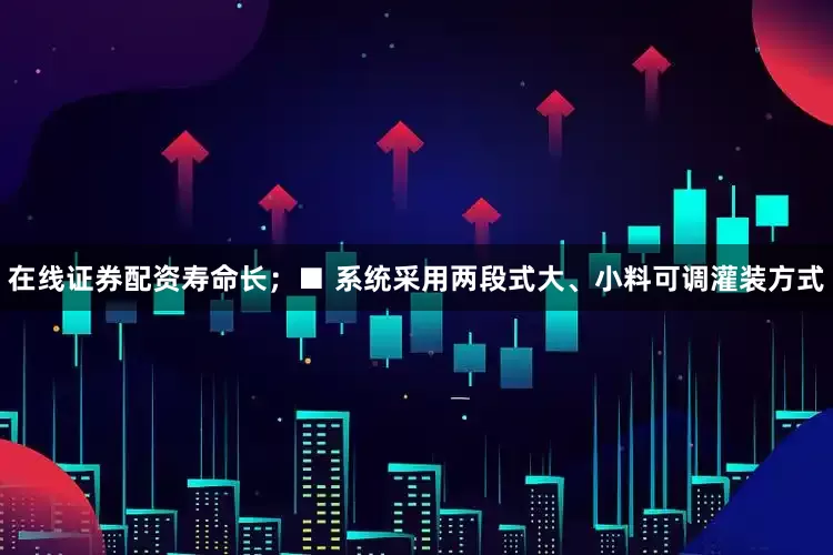 在线证券配资寿命长；■ 系统采用两段式大、小料可调灌装方式