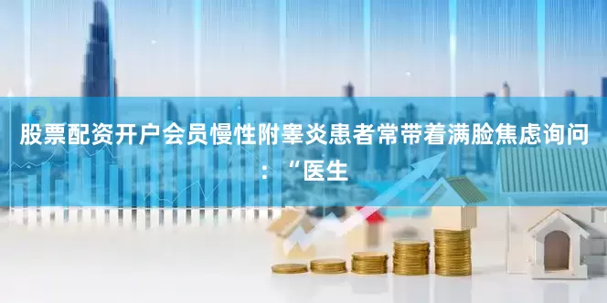 股票配资开户会员慢性附睾炎患者常带着满脸焦虑询问：“医生