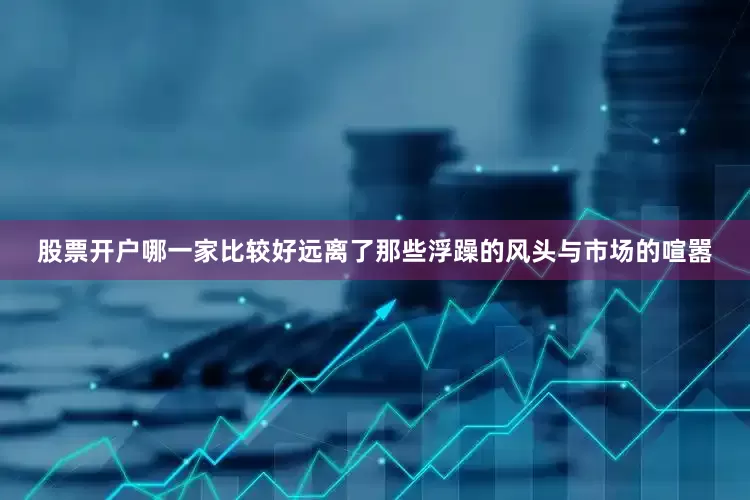 股票开户哪一家比较好远离了那些浮躁的风头与市场的喧嚣
