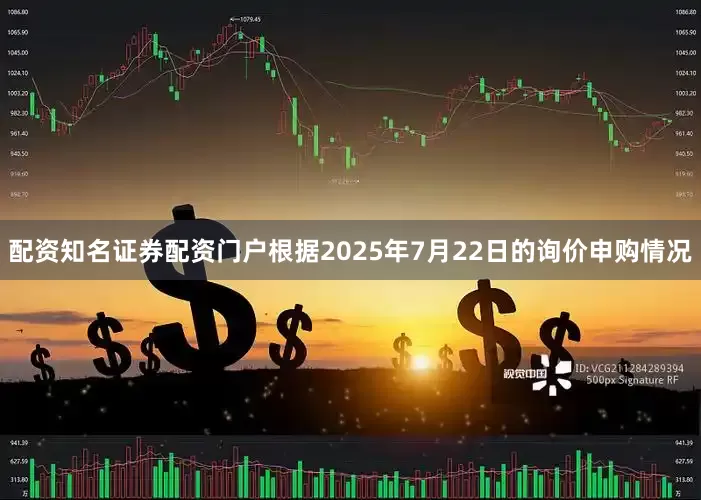 配资知名证券配资门户根据2025年7月22日的询价申购情况