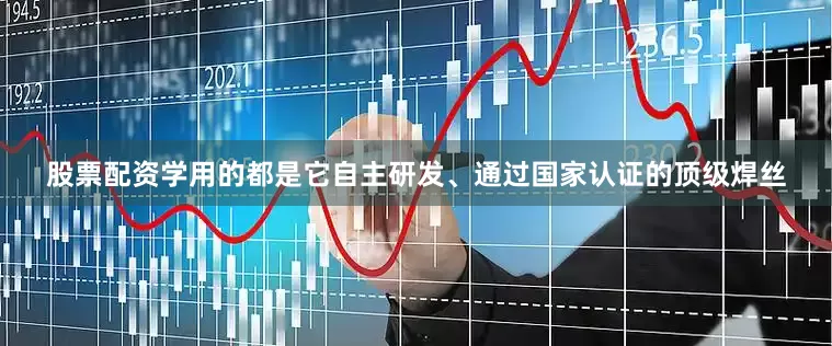 股票配资学用的都是它自主研发、通过国家认证的顶级焊丝