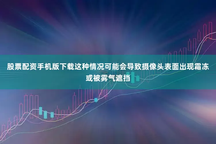 股票配资手机版下载这种情况可能会导致摄像头表面出现霜冻或被雾气遮挡