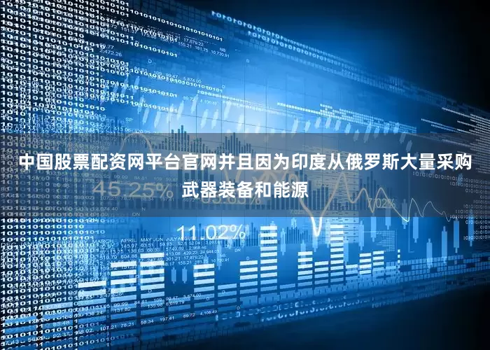 中国股票配资网平台官网并且因为印度从俄罗斯大量采购武器装备和能源