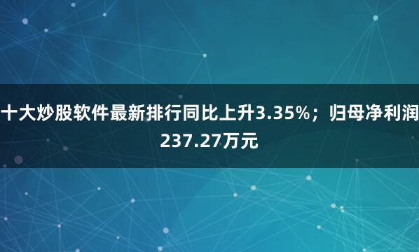 十大炒股软件最新排行同比上升3.35%；归母净利润237.27万元