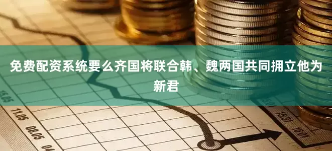 免费配资系统要么齐国将联合韩、魏两国共同拥立他为新君