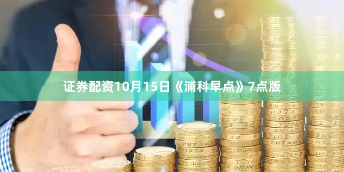证券配资10月15日《浦科早点》7点版
