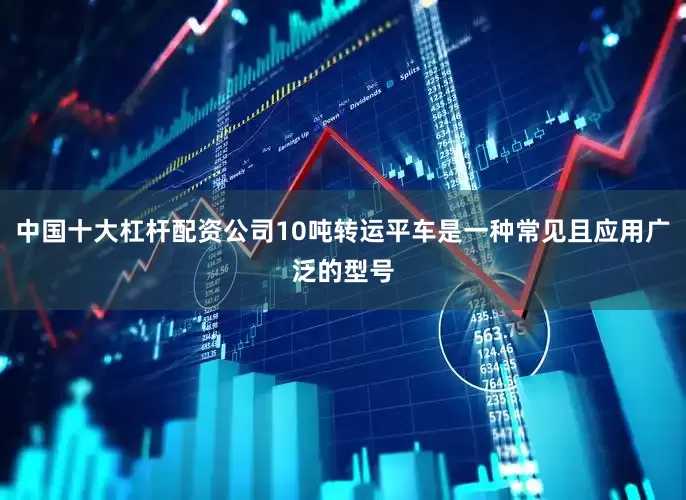 中国十大杠杆配资公司10吨转运平车是一种常见且应用广泛的型号