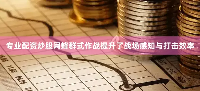 专业配资炒股网蜂群式作战提升了战场感知与打击效率