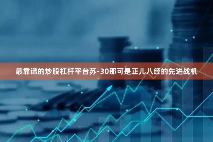 最靠谱的炒股杠杆平台苏-30那可是正儿八经的先进战机