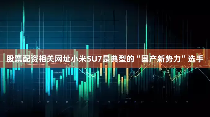 股票配资相关网址小米SU7是典型的“国产新势力”选手